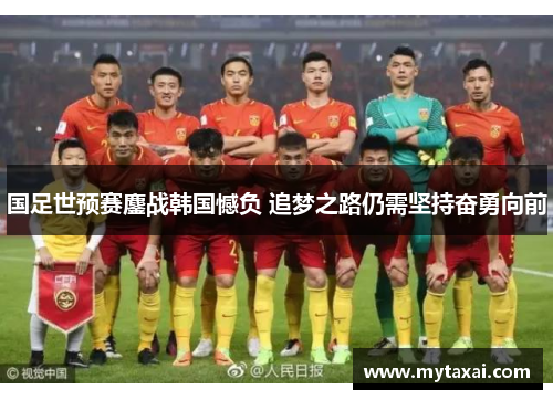 国足世预赛鏖战韩国憾负 追梦之路仍需坚持奋勇向前