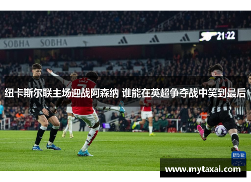 纽卡斯尔联主场迎战阿森纳 谁能在英超争夺战中笑到最后