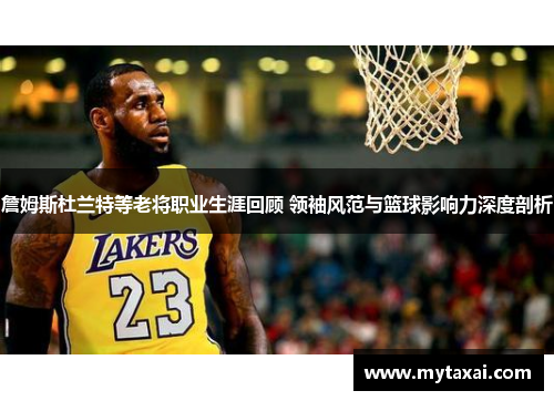 詹姆斯杜兰特等老将职业生涯回顾 领袖风范与篮球影响力深度剖析
