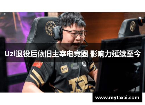 Uzi退役后依旧主宰电竞圈 影响力延续至今