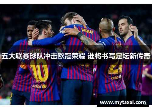 五大联赛球队冲击欧冠荣耀 谁将书写足坛新传奇