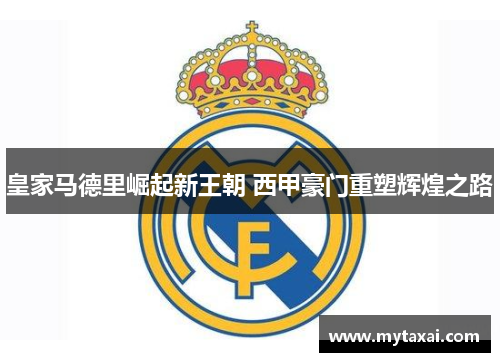 皇家马德里崛起新王朝 西甲豪门重塑辉煌之路