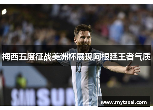 梅西五度征战美洲杯展现阿根廷王者气质