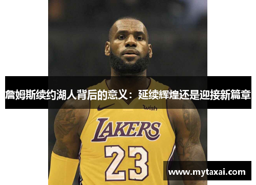 詹姆斯续约湖人背后的意义：延续辉煌还是迎接新篇章