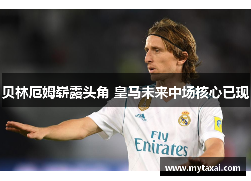 贝林厄姆崭露头角 皇马未来中场核心已现