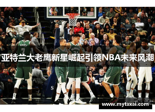 亚特兰大老鹰新星崛起引领NBA未来风潮