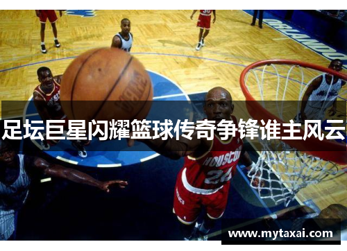 足坛巨星闪耀篮球传奇争锋谁主风云