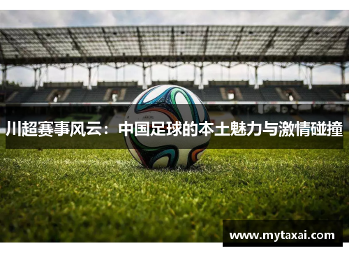 川超赛事风云：中国足球的本土魅力与激情碰撞