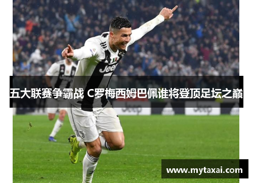 五大联赛争霸战 C罗梅西姆巴佩谁将登顶足坛之巅