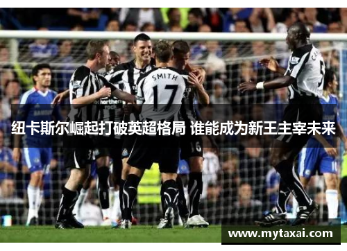 纽卡斯尔崛起打破英超格局 谁能成为新王主宰未来